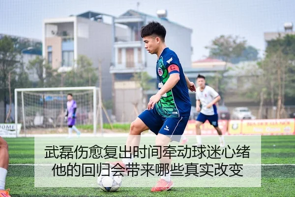 武磊伤愈复出时间牵动球迷心绪 他的回归会带来哪些真实改变